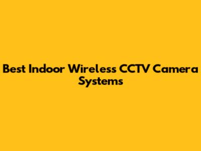 Best Indoor Wireless CCTV Camera Systems