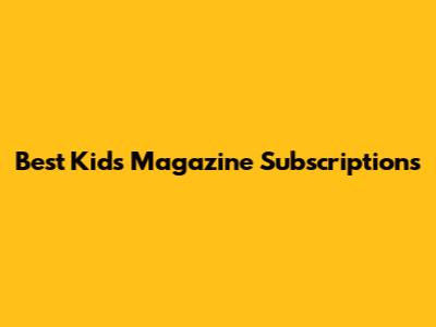 Best Kids Magazine Subscriptions