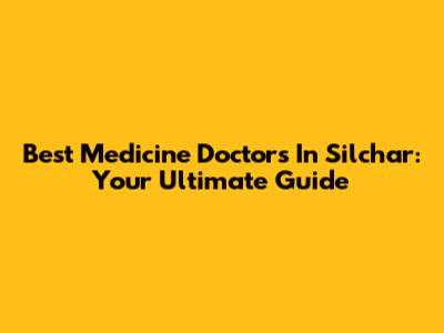 Best Medicine Doctors In Silchar: Your Ultimate Guide