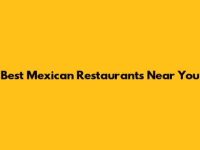 Best Mexican Restaurants Near You