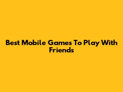 Best Mobile Games To Play With Friends