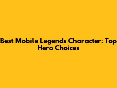 Best Mobile Legends Character: Top Hero Choices