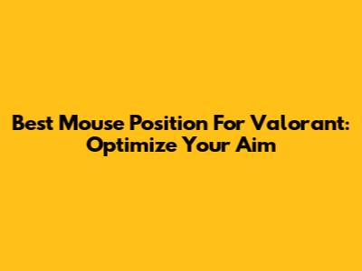 Best Mouse Position For Valorant: Optimize Your Aim