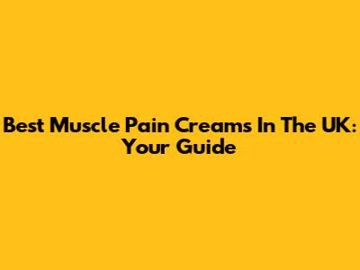 Best Muscle Pain Creams In The UK: Your Guide