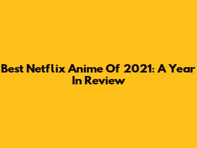 Best Netflix Anime Of 2021: A Year In Review