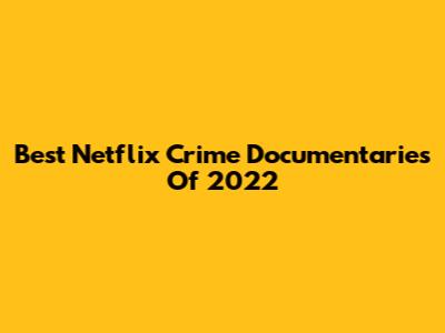 Best Netflix Crime Documentaries Of 2022