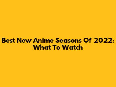 Best New Anime Seasons Of 2022: What To Watch