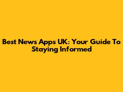Best News Apps UK: Your Guide To Staying Informed