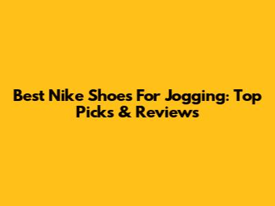 Best Nike Shoes For Jogging: Top Picks & Reviews