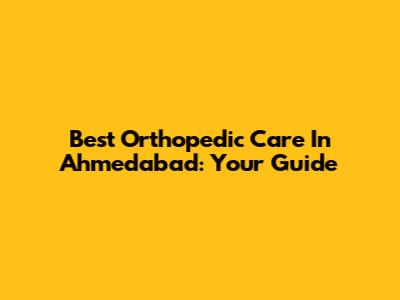 Best Orthopedic Care In Ahmedabad: Your Guide