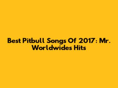 Best Pitbull Songs Of 2017: Mr. Worldwide's Hits