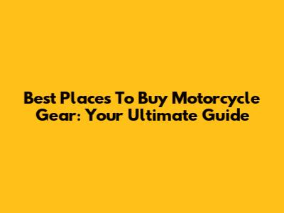 Best Places To Buy Motorcycle Gear: Your Ultimate Guide