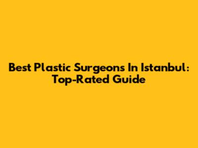Best Plastic Surgeons In Istanbul: Top-Rated Guide