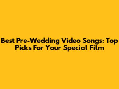 Best Pre-Wedding Video Songs: Top Picks For Your Special Film