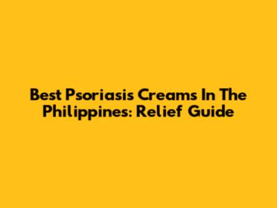 Best Psoriasis Creams In The Philippines: Relief Guide