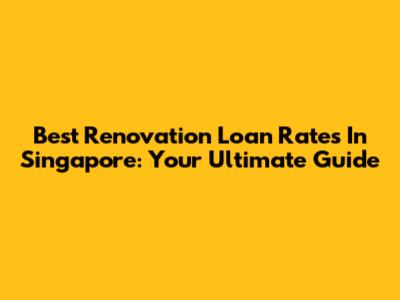 Best Renovation Loan Rates In Singapore: Your Ultimate Guide