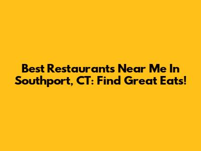 Best Restaurants Near Me In Southport, CT: Find Great Eats!