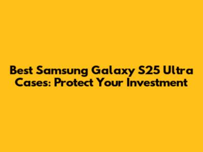 Best Samsung Galaxy S25 Ultra Cases: Protect Your Investment