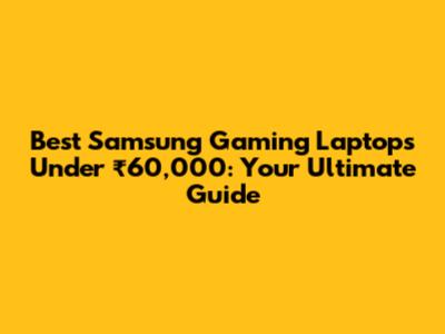 Best Samsung Gaming Laptops Under ₹60,000: Your Ultimate Guide