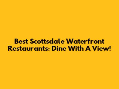 Best Scottsdale Waterfront Restaurants: Dine With A View!