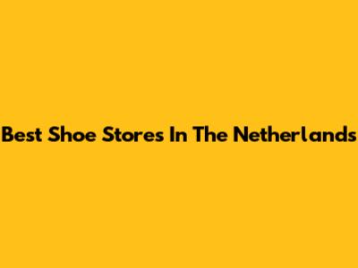 Best Shoe Stores In The Netherlands