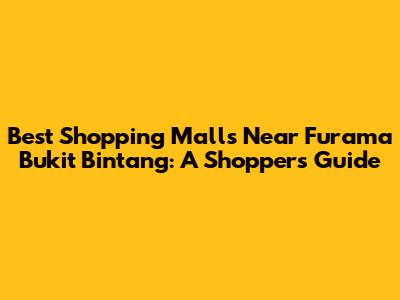 Best Shopping Malls Near Furama Bukit Bintang: A Shopper's Guide