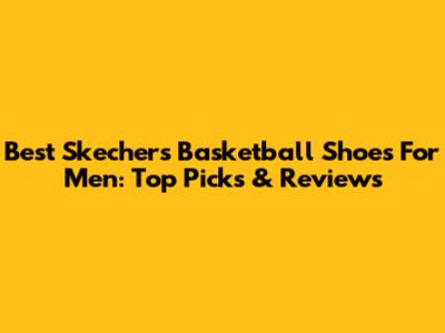 Best Skechers Basketball Shoes For Men: Top Picks & Reviews