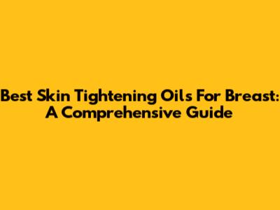 Best Skin Tightening Oils For Breast: A Comprehensive Guide