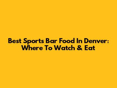 Best Sports Bar Food In Denver: Where To Watch & Eat