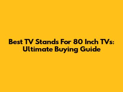 Best TV Stands For 80 Inch TVs: Ultimate Buying Guide
