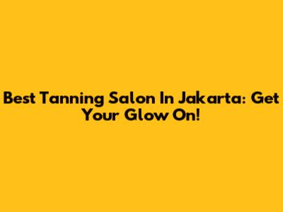 Best Tanning Salon In Jakarta: Get Your Glow On!
