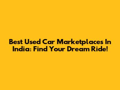 Best Used Car Marketplaces In India: Find Your Dream Ride!