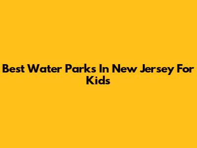 Best Water Parks In New Jersey For Kids