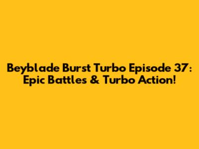 Beyblade Burst Turbo Episode 37: Epic Battles & Turbo Action!
