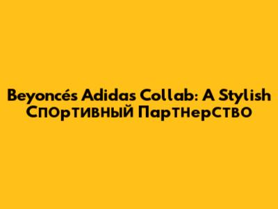 Beyoncé's Adidas Collab: A Stylish Спортивный Партнерство