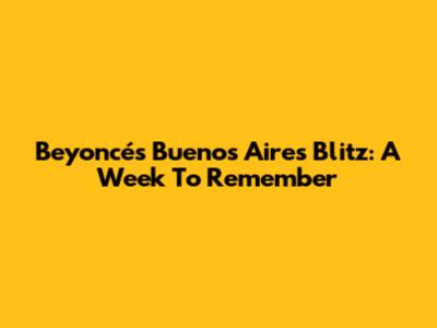 Beyoncé's Buenos Aires Blitz: A Week To Remember