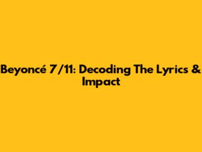 Beyoncé 7/11: Decoding The Lyrics & Impact