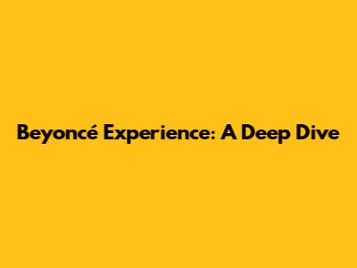 Beyoncé Experience: A Deep Dive