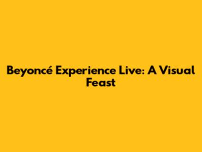 Beyoncé Experience Live: A Visual Feast