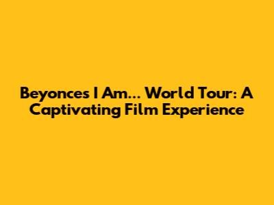 Beyonce's I Am... World Tour: A Captivating Film Experience