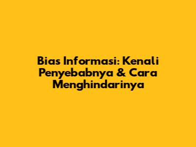 Bias Informasi: Kenali Penyebabnya & Cara Menghindarinya