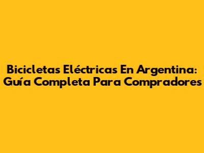 Bicicletas Eléctricas En Argentina: Guía Completa Para Compradores
