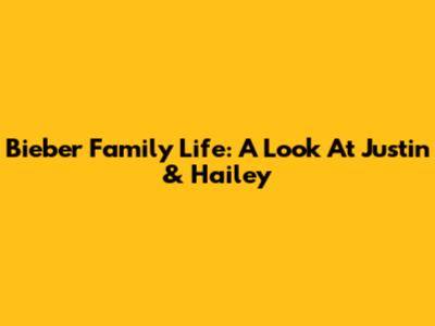 Bieber Family Life: A Look At Justin & Hailey