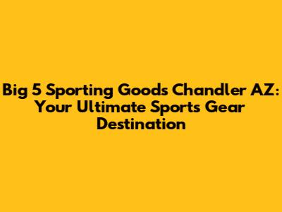 Big 5 Sporting Goods Chandler AZ: Your Ultimate Sports Gear Destination