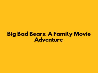 Big Bad Bears: A Family Movie Adventure