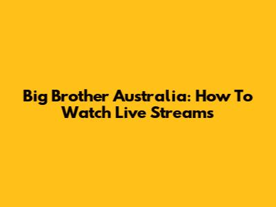 Big Brother Australia: How To Watch Live Streams