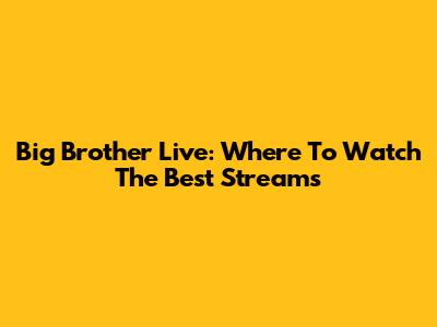 Big Brother Live: Where To Watch The Best Streams