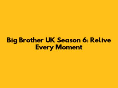 Big Brother UK Season 6: Relive Every Moment