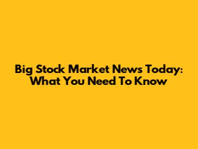 Big Stock Market News Today: What You Need To Know