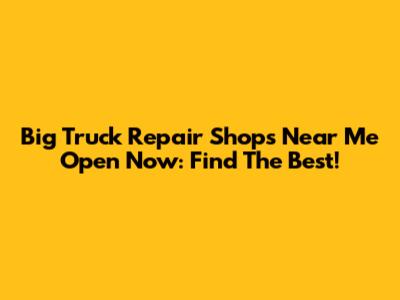 Big Truck Repair Shops Near Me Open Now: Find The Best!